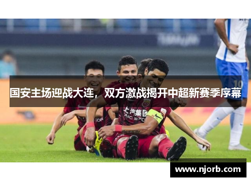 国安主场迎战大连，双方激战揭开中超新赛季序幕