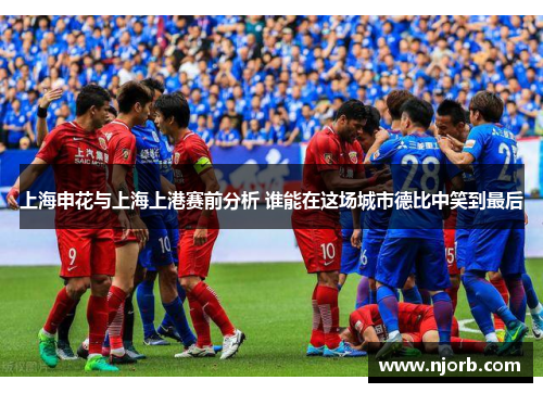 上海申花与上海上港赛前分析 谁能在这场城市德比中笑到最后