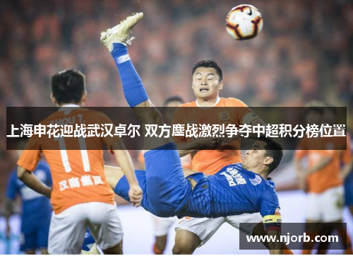 上海申花迎战武汉卓尔 双方鏖战激烈争夺中超积分榜位置