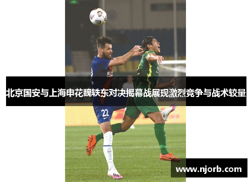北京国安与上海申花魏轶东对决揭幕战展现激烈竞争与战术较量