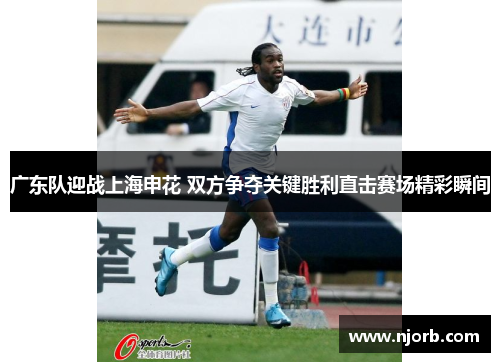广东队迎战上海申花 双方争夺关键胜利直击赛场精彩瞬间