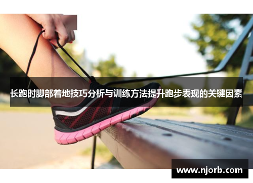 长跑时脚部着地技巧分析与训练方法提升跑步表现的关键因素